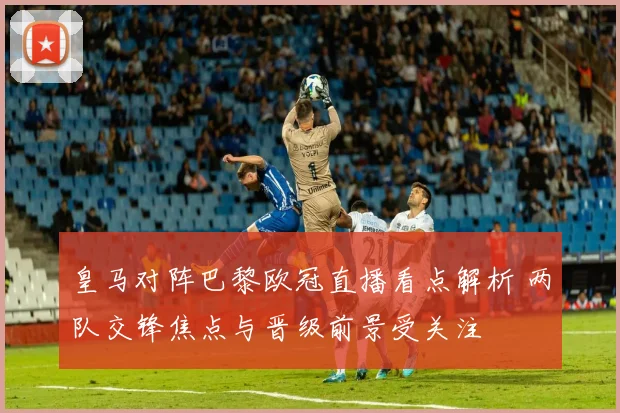 皇马对阵巴黎欧冠直播看点解析 两队交锋焦点与晋级前景受关注