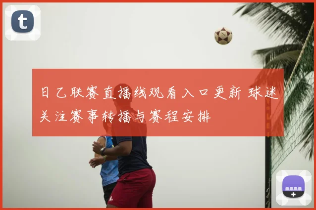 日乙联赛直播线观看入口更新 球迷关注赛事转播与赛程安排