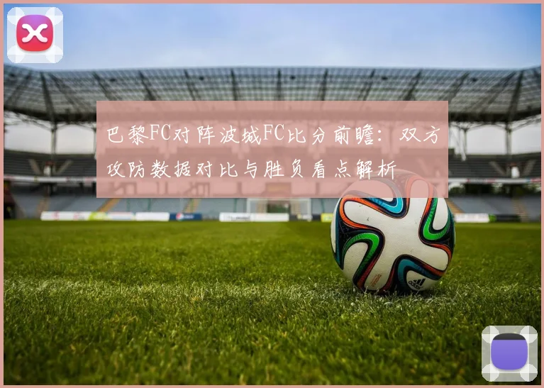巴黎FC对阵波城FC比分前瞻：双方攻防数据对比与胜负看点解析