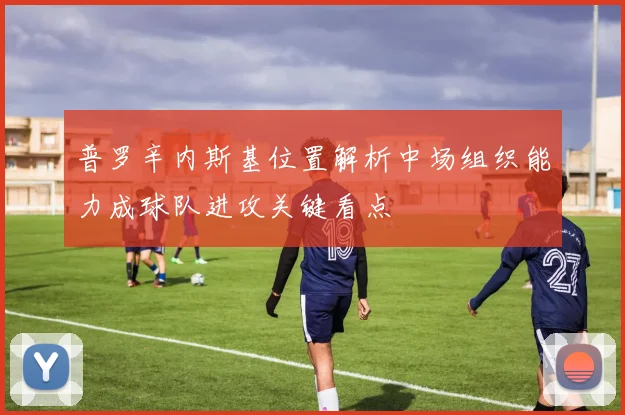 普罗辛内斯基位置解析中场组织能力成球队进攻关键看点