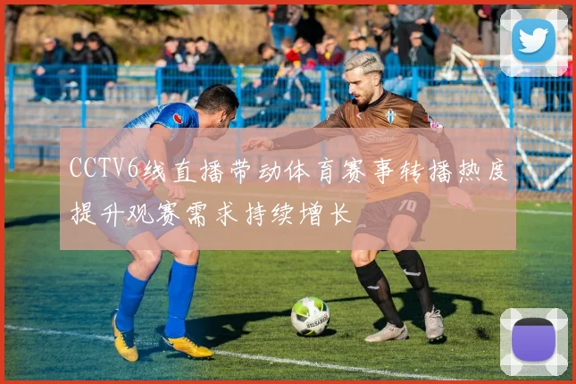 CCTV6线直播带动体育赛事转播热度提升观赛需求持续增长