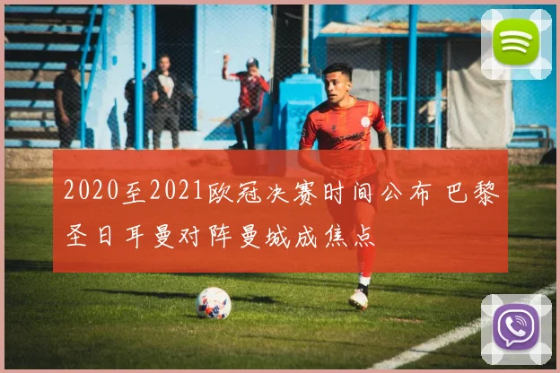 2020至2021欧冠决赛时间公布 巴黎圣日耳曼对阵曼城成焦点