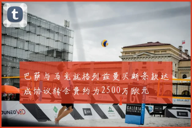 巴萨与马竞就格列兹曼买断条款达成协议转会费约为2500万欧元