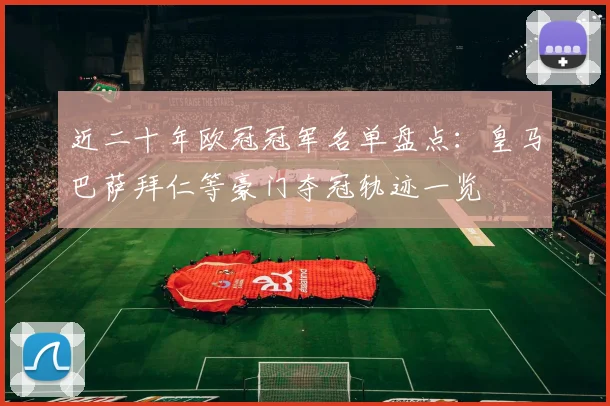 近二十年欧冠冠军名单盘点：皇马巴萨拜仁等豪门夺冠轨迹一览