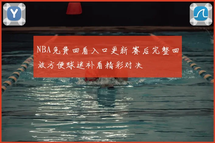 NBA免费回看入口更新 赛后完整回放方便球迷补看精彩对决