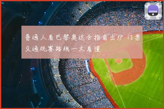 普通人看巴黎奥运会指南出炉 门票交通观赛路线一文看懂