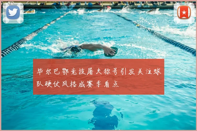 毕尔巴鄂竞技屠夫称号引发关注球队硬仗风格成赛季看点