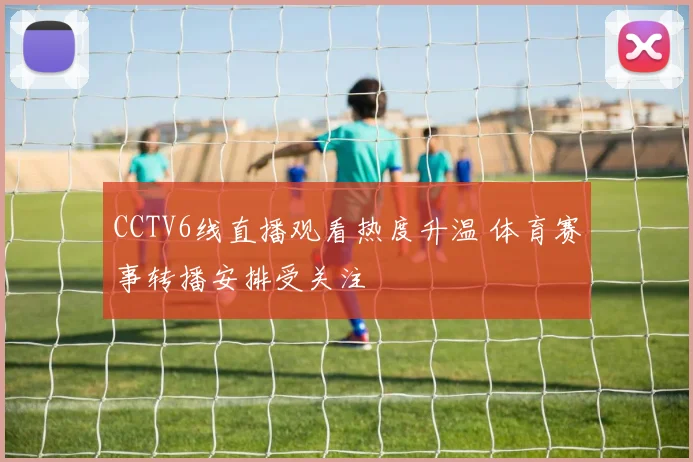 CCTV6线直播观看热度升温 体育赛事转播安排受关注