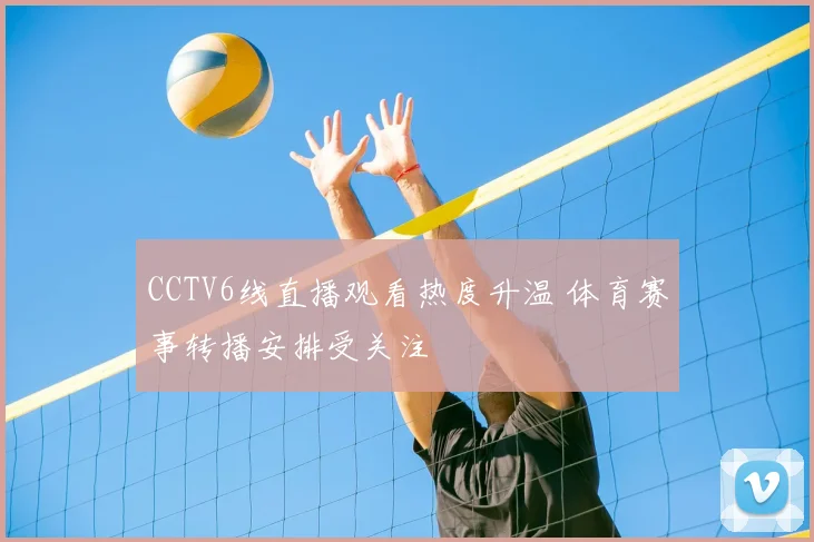CCTV6线直播观看热度升温 体育赛事转播安排受关注