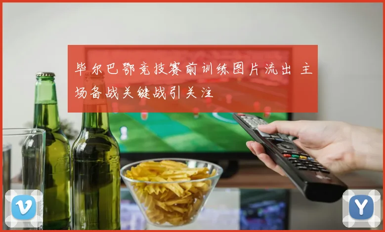 毕尔巴鄂竞技赛前训练图片流出 主场备战关键战引关注
