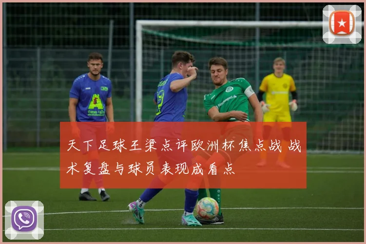 天下足球王梁点评欧洲杯焦点战 战术复盘与球员表现成看点