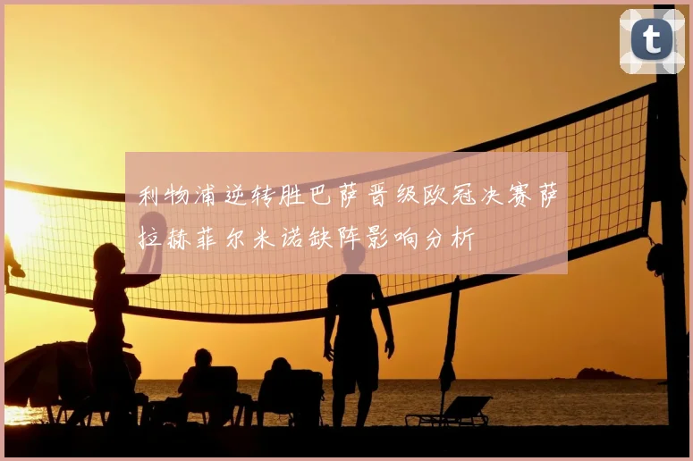 利物浦逆转胜巴萨晋级欧冠决赛萨拉赫菲尔米诺缺阵影响分析