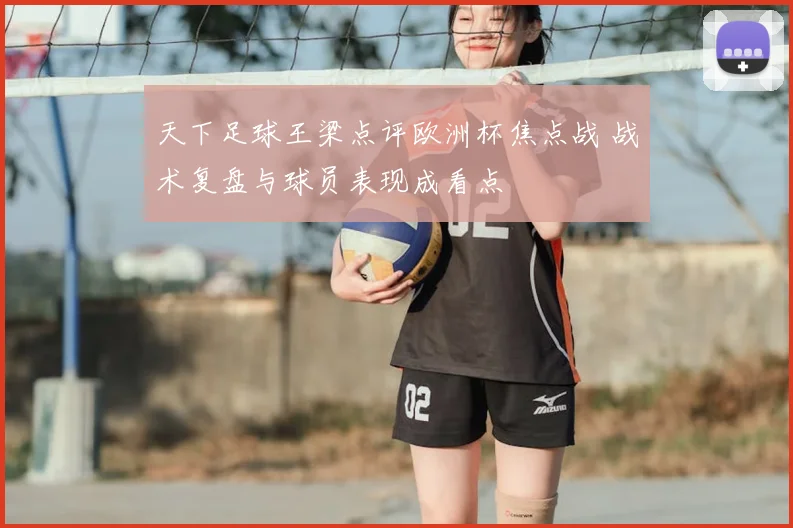 天下足球王梁点评欧洲杯焦点战 战术复盘与球员表现成看点