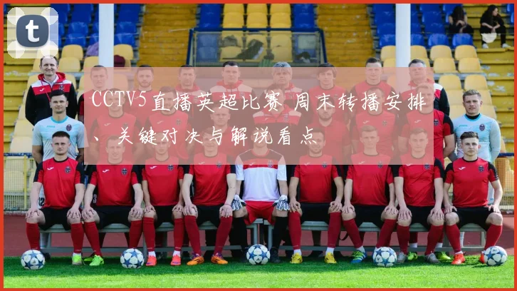 CCTV5直播英超比赛 周末转播安排、关键对决与解说看点