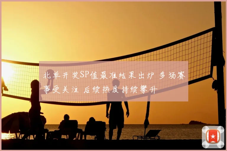 北单开奖SP值最准结果出炉 多场赛事受关注 后续热度持续攀升