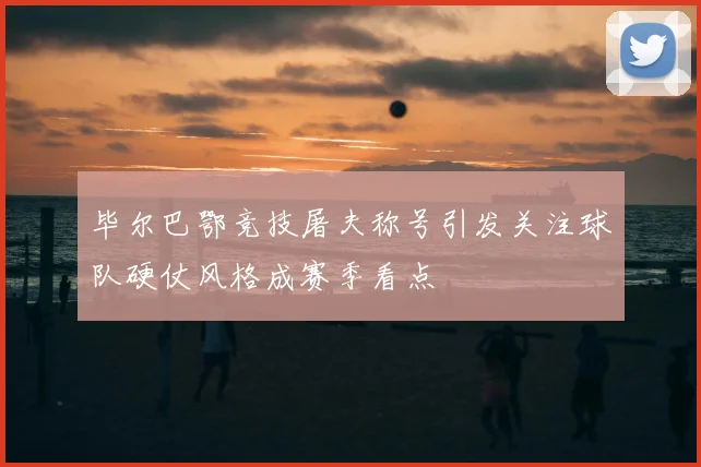 毕尔巴鄂竞技屠夫称号引发关注球队硬仗风格成赛季看点