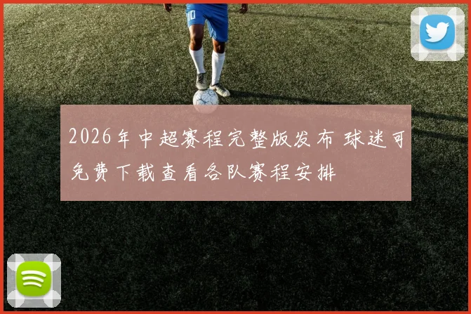 2026年中超赛程完整版发布 球迷可免费下载查看各队赛程安排