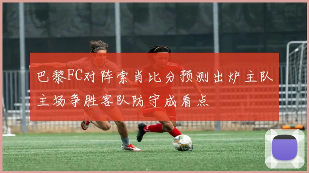 巴黎FC对阵索肖比分预测出炉主队主场争胜客队防守成看点