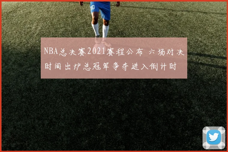 NBA总决赛2021赛程公布 六场对决时间出炉总冠军争夺进入倒计时