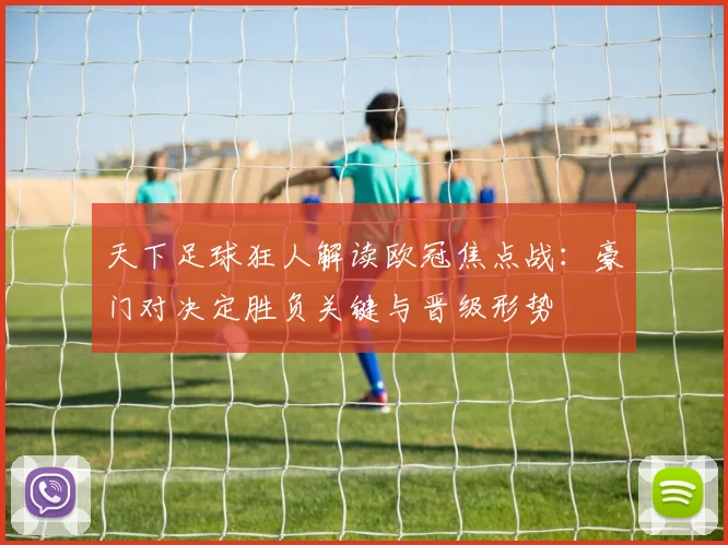天下足球狂人解读欧冠焦点战：豪门对决定胜负关键与晋级形势