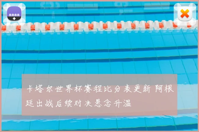 卡塔尔世界杯赛程比分表更新 阿根廷出战后续对决悬念升温