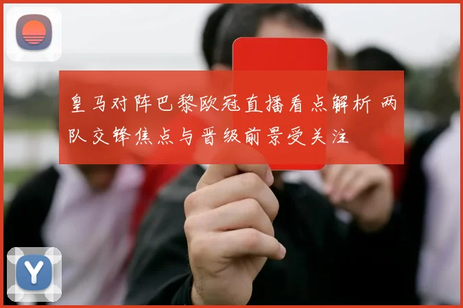皇马对阵巴黎欧冠直播看点解析 两队交锋焦点与晋级前景受关注