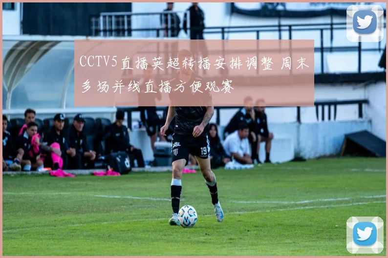 CCTV5直播英超转播安排调整 周末多场并线直播方便观赛