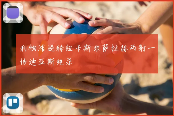 利物浦逆转纽卡斯尔萨拉赫两射一传迪亚斯绝杀