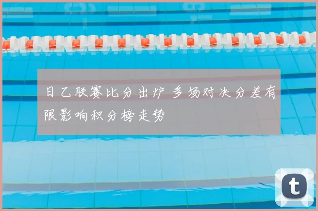 日乙联赛比分出炉 多场对决分差有限影响积分榜走势