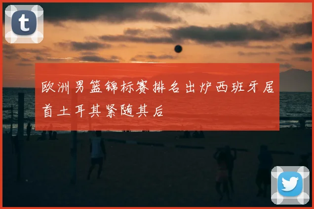 欧洲男篮锦标赛排名出炉西班牙居首土耳其紧随其后