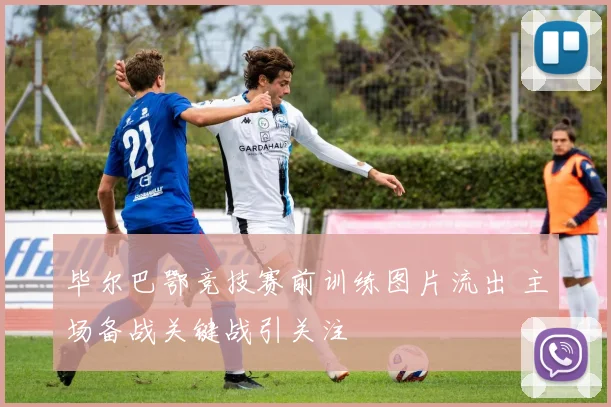 毕尔巴鄂竞技赛前训练图片流出 主场备战关键战引关注