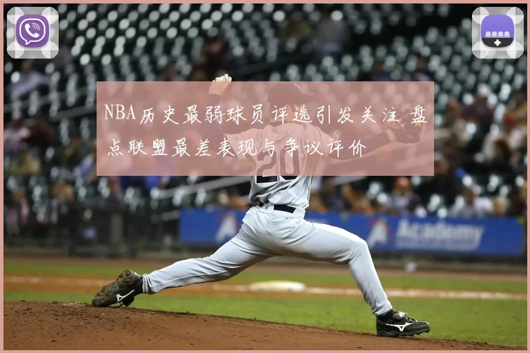 NBA历史最弱球员评选引发关注 盘点联盟最差表现与争议评价