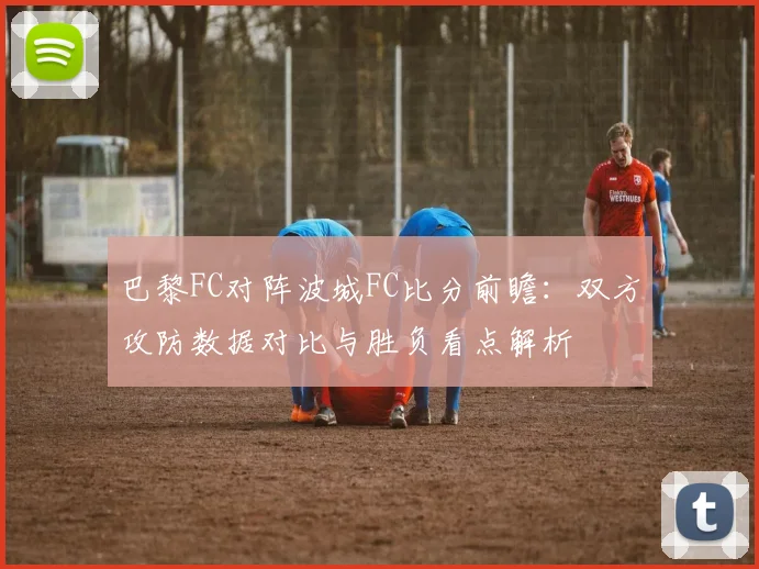 巴黎FC对阵波城FC比分前瞻：双方攻防数据对比与胜负看点解析