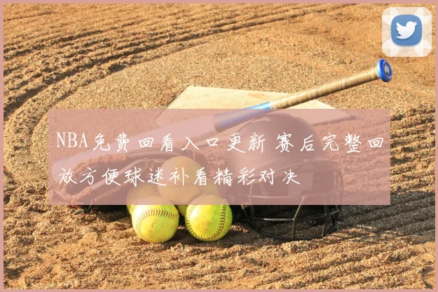 NBA免费回看入口更新 赛后完整回放方便球迷补看精彩对决