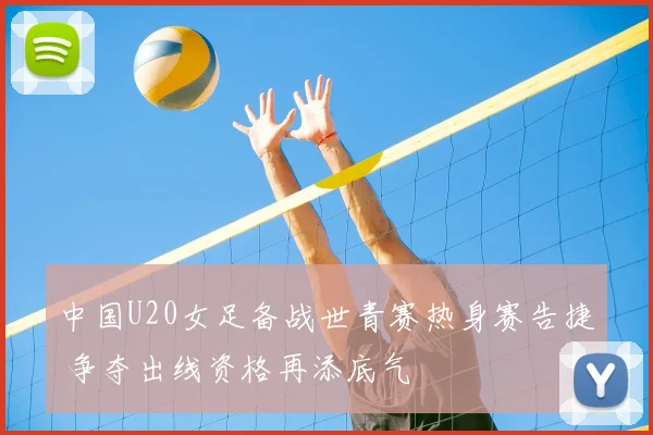 中国U20女足备战世青赛热身赛告捷 争夺出线资格再添底气