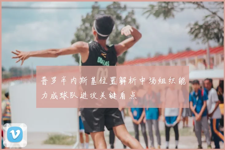 普罗辛内斯基位置解析中场组织能力成球队进攻关键看点