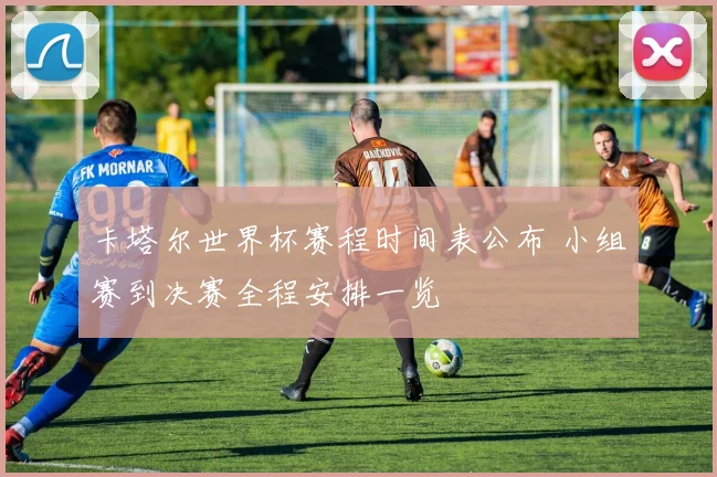 卡塔尔世界杯赛程时间表公布 小组赛到决赛全程安排一览