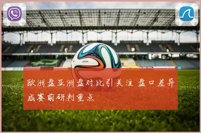 欧洲盘亚洲盘对比引关注 盘口差异成赛前研判重点