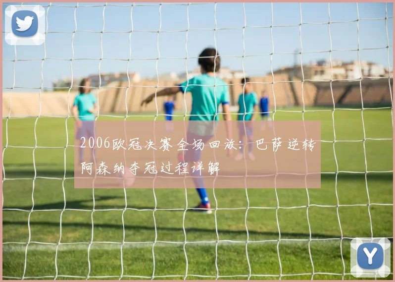 2006欧冠决赛全场回放：巴萨逆转阿森纳夺冠过程详解