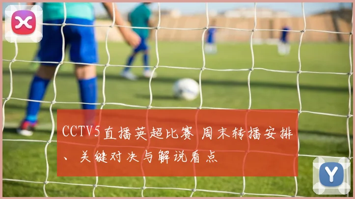 CCTV5直播英超比赛 周末转播安排、关键对决与解说看点