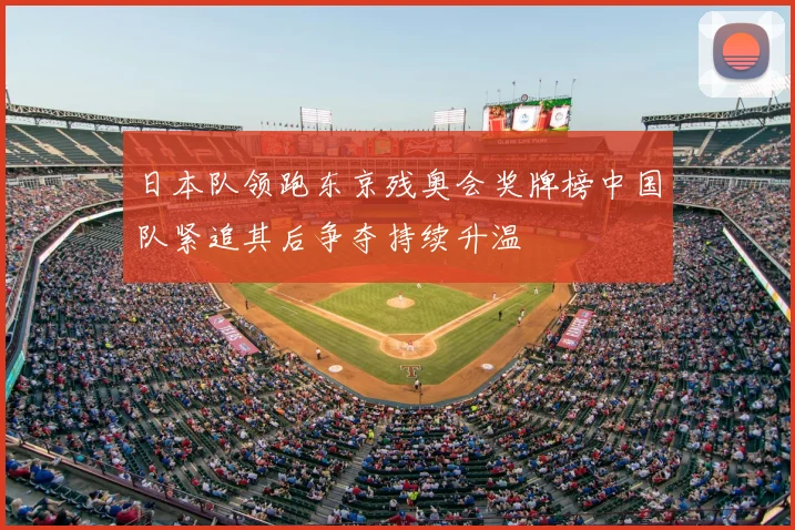 日本队领跑东京残奥会奖牌榜中国队紧追其后争夺持续升温