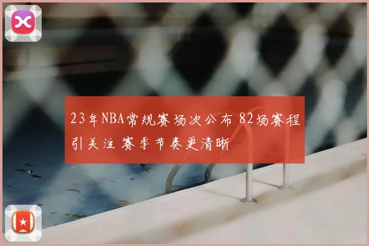 23年NBA常规赛场次公布 82场赛程引关注 赛季节奏更清晰