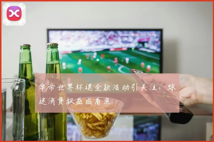 华帝世界杯退全款活动引关注,球迷消费权益成看点