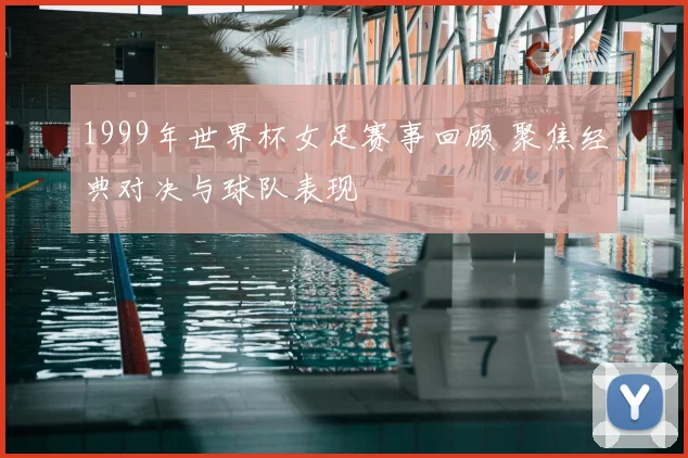 1999年世界杯女足赛事回顾 聚焦经典对决与球队表现