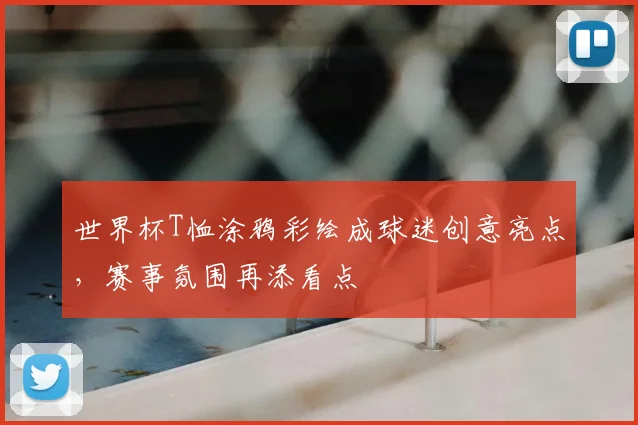 世界杯T恤涂鸦彩绘成球迷创意亮点,赛事氛围再添看点