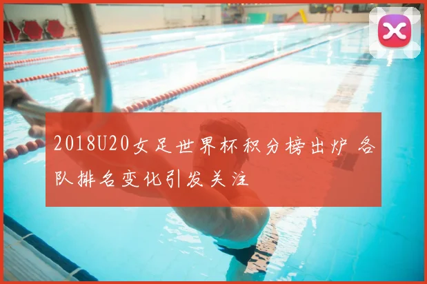 2018U20女足世界杯积分榜出炉 各队排名变化引发关注