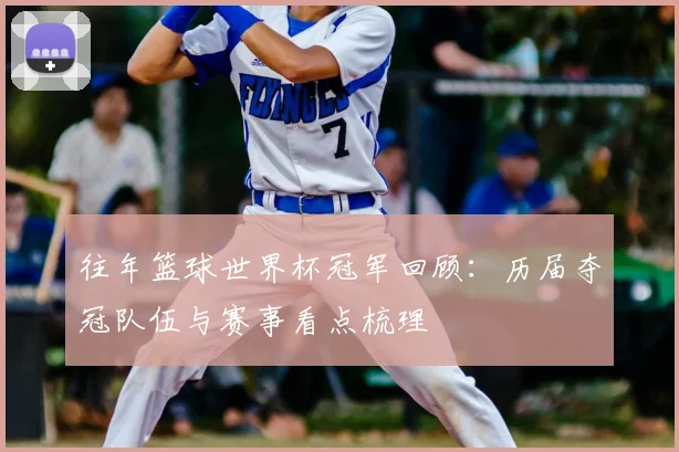 往年篮球世界杯冠军回顾:历届夺冠队伍与赛事看点梳理