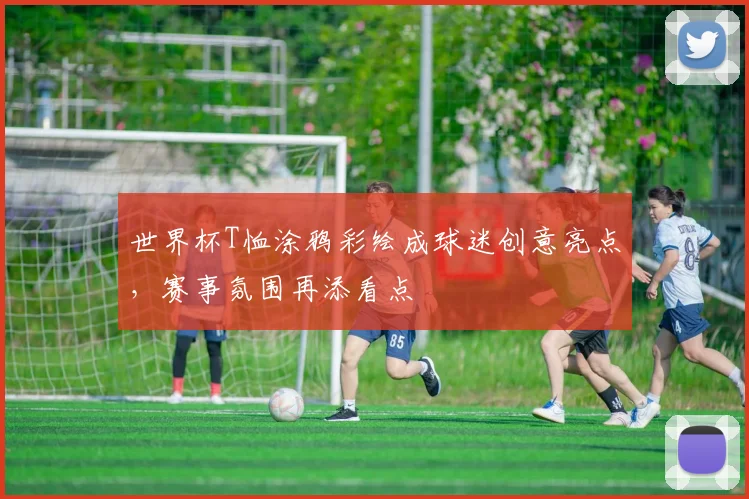 世界杯T恤涂鸦彩绘成球迷创意亮点,赛事氛围再添看点