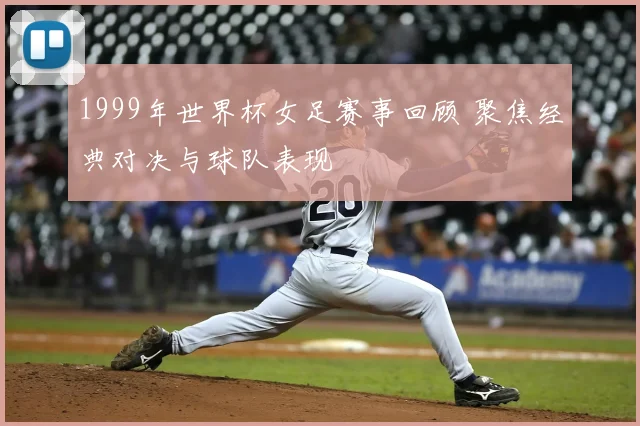 1999年世界杯女足赛事回顾 聚焦经典对决与球队表现